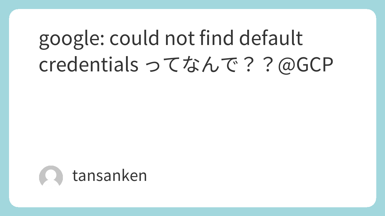 google: could not find default credentials ってなんで？？@GCP