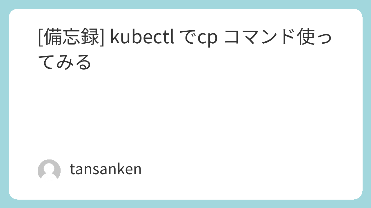 [備忘録] kubectl でcp コマンド使ってみる