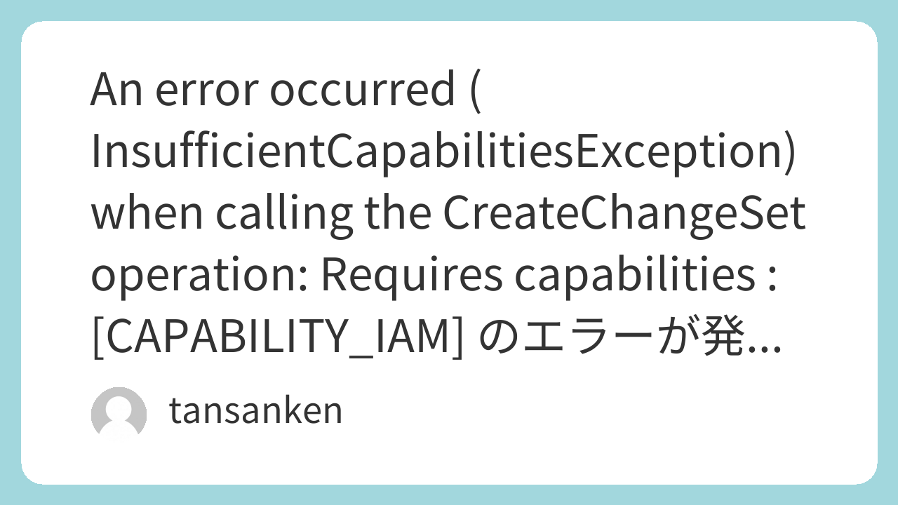 An error occurred (InsufficientCapabilitiesException) when calling the CreateChangeSet operation: Requires capabilities : [CAPABILITY_IAM] のエラーが発生した時