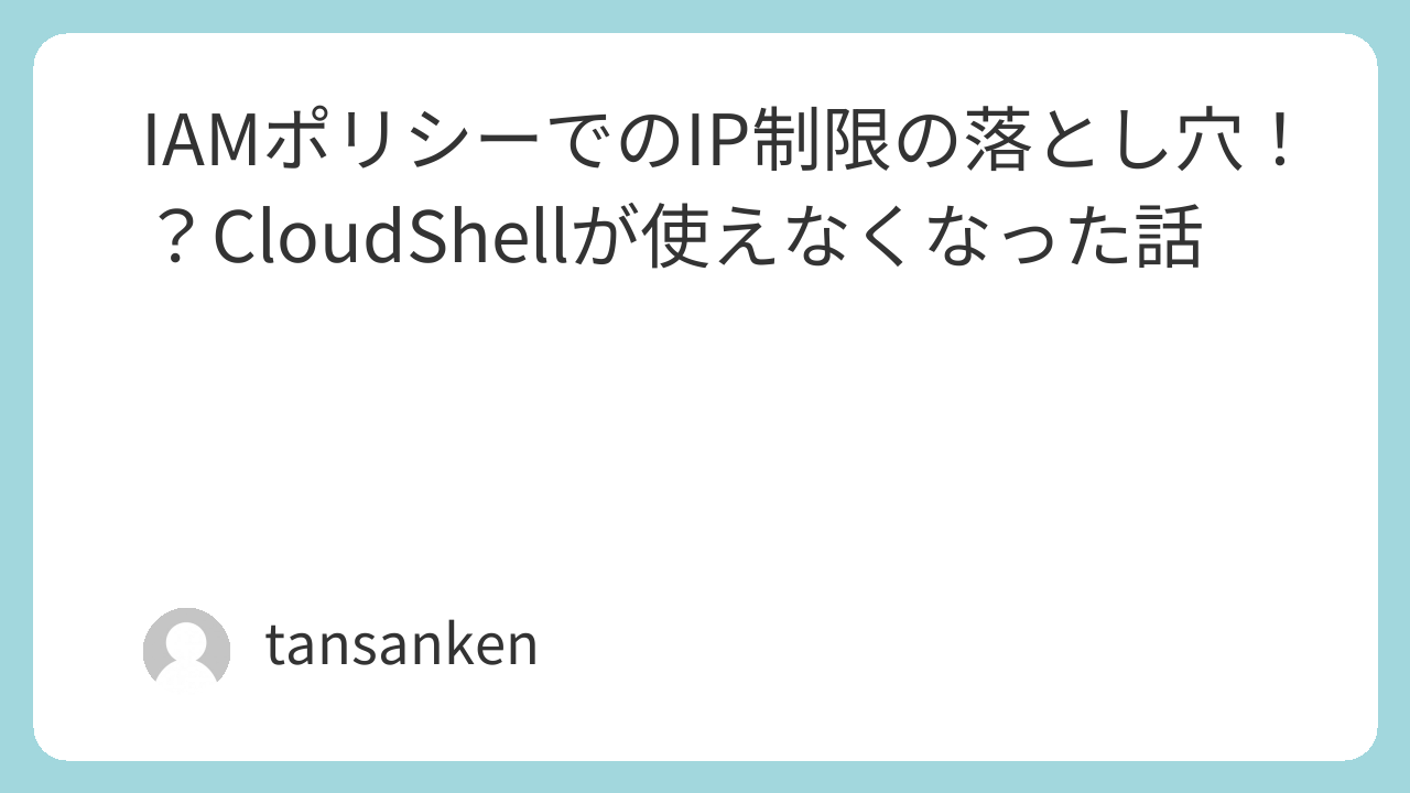 IAMポリシーでのIP制限の落とし穴！？CloudShellが使えなくなった話