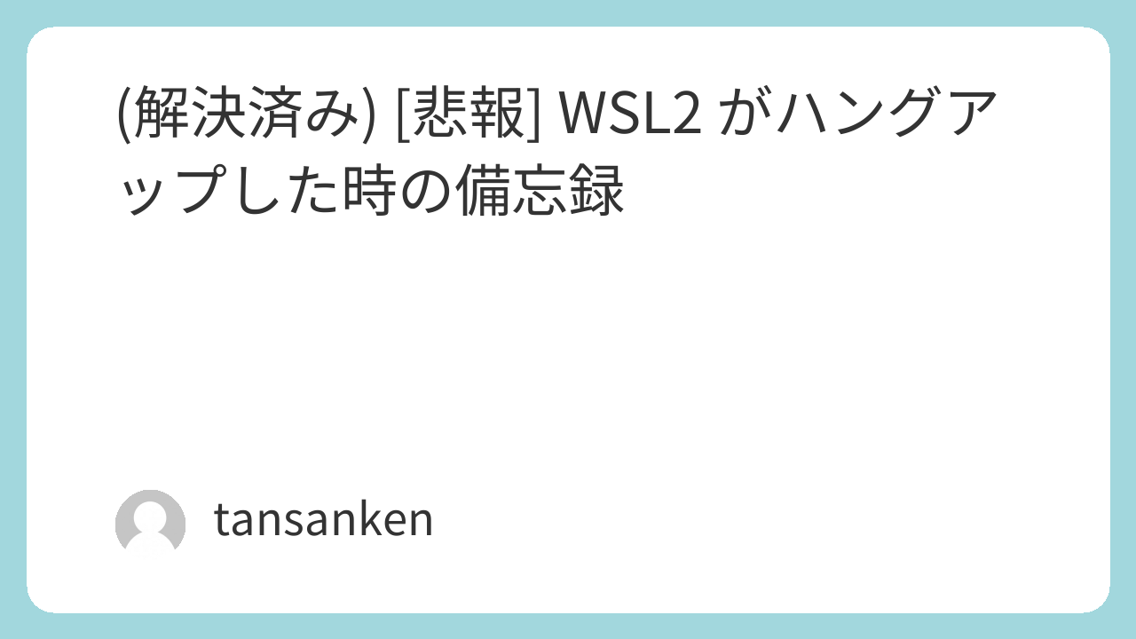 (解決済み) [悲報] WSL2 がハングアップした時の備忘録