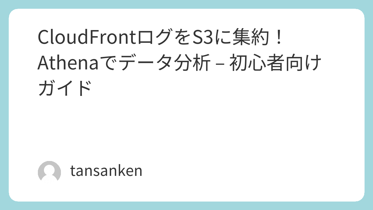 CloudFrontログをS3に集約！Athenaでデータ分析 - 初心者向けガイド