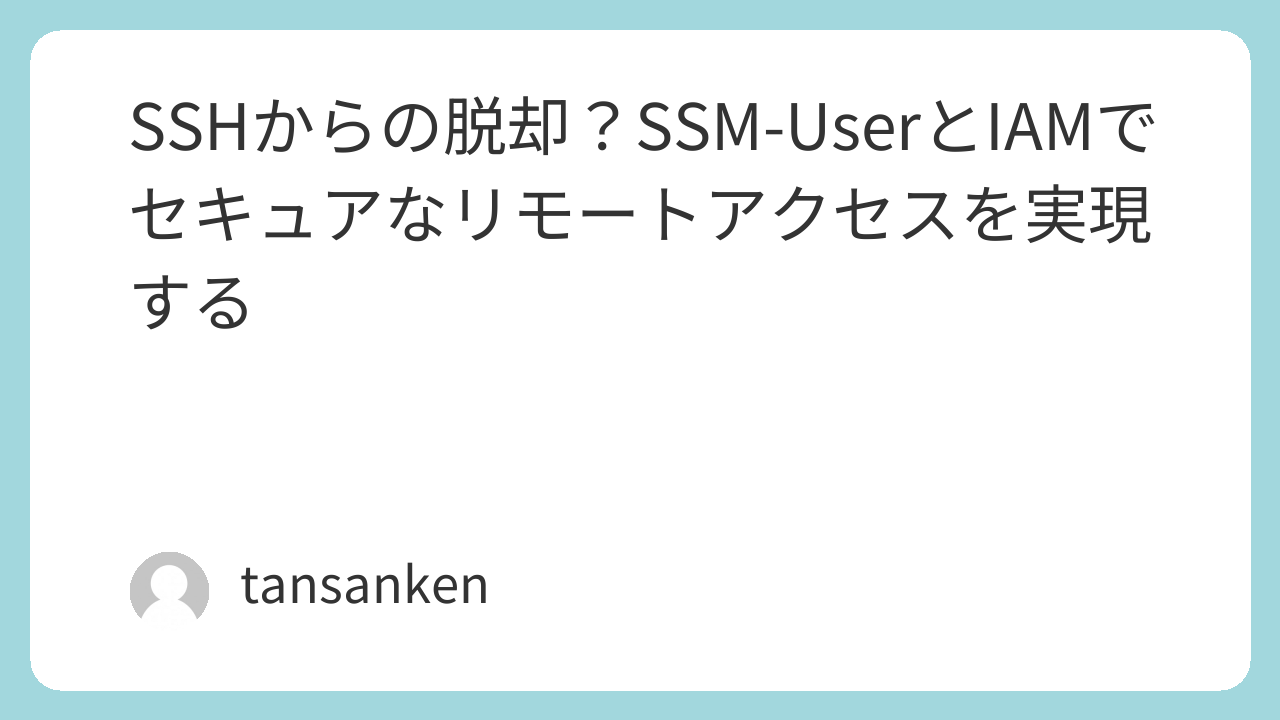 SSHからの脱却？SSM-UserとIAMでセキュアなリモートアクセスを実現する