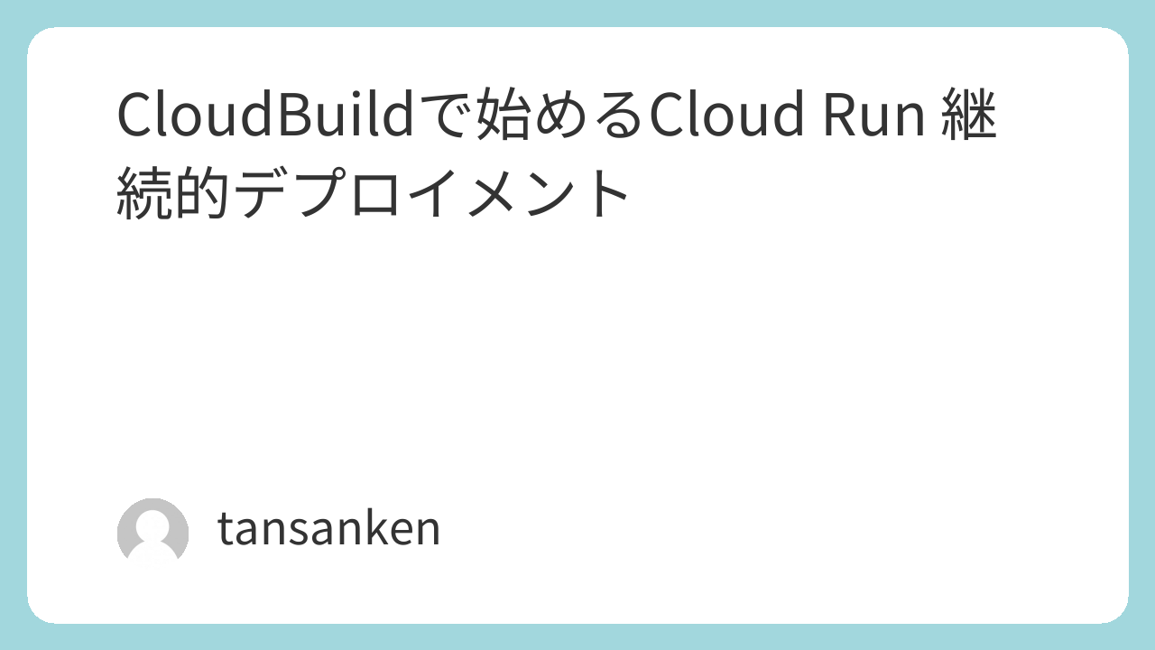 CloudBuildで始めるCloud Run 継続的デプロイメント